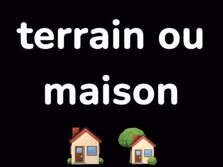 terrain ou maison